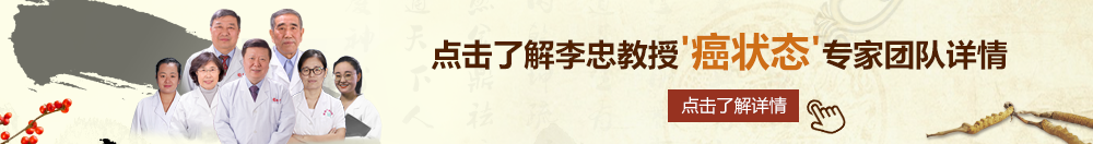 少萝操逼网北京御方堂李忠教授“癌状态”专家团队详细信息